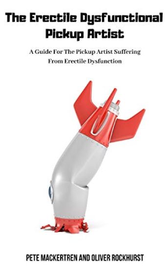 The Erectile Dysfunctional Pickup Artist: A Guide For The Pickup Artist Suffering From Erectile Dysfunction