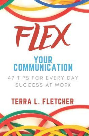 Flex Your Communication: 47 Tips for Every Day Success at Work