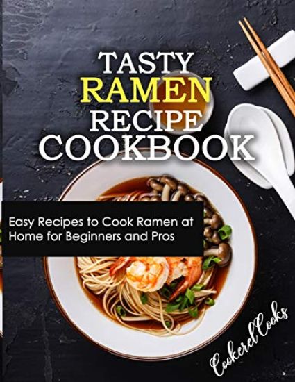 Tasty Ramen Recipe Cookbook: Easy Recipes to Cook Ramen at Home for Beginners and Pros