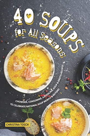 40 Soups for All Seasons: Chowder, Consomme, Gazpacho, Soup Broth Recipes to Celebrate National Soup Month Beyond