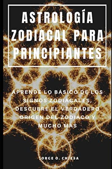 Astrología Zodiacal Para Principiantes: Aprende Lo Básico de Los Signos Zodiacales, Descubre El Verdadero Origen del Zodiaco Y Mucho Más