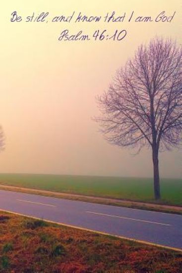 Be still, and know that I am God Psalm 46: 10