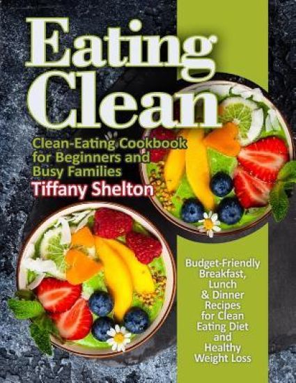 Eating Clean: Budget-Friendly Breakfast, Lunch & Dinner Recipes for Clean Eating Diet and Healthy Weight Loss. Clean-Eating Cookbook