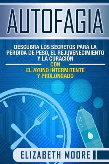 Autofagia: Descubra los Secretos para la Pérdida de Peso, el Rejuvenecimiento y la Curación con el Ayuno Intermitente y Prolongad