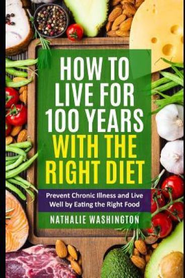 How to Live for 100 Years With The right Diet: Prevent Chronic Illness and Live Well by Eating the Right Food