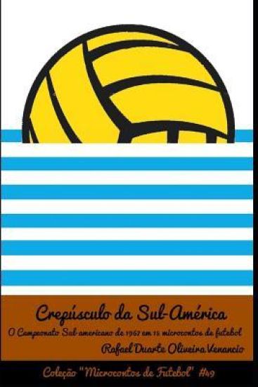 Crepúsculo da Sul-América: O Campeonato Sul-americano em 1967 em 15 microcontos de futebol
