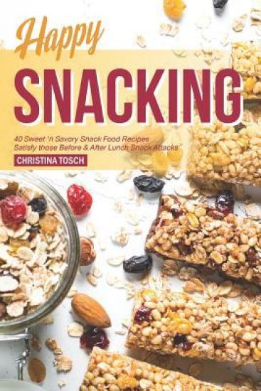 Happy Snacking: 40 Sweet 'n Savory Snack Food Recipes - Satisfy those Before & After Lunch Snack Attacks