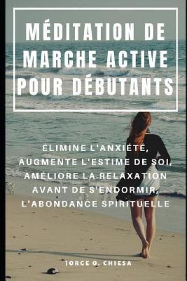 Méditation de Marche Active Pour Débutants: Élimine l'Anxiété, Augmente l'Estime de Soi, Améliore La Relaxation Avant de s'Endormir, l'Abondance Spiri