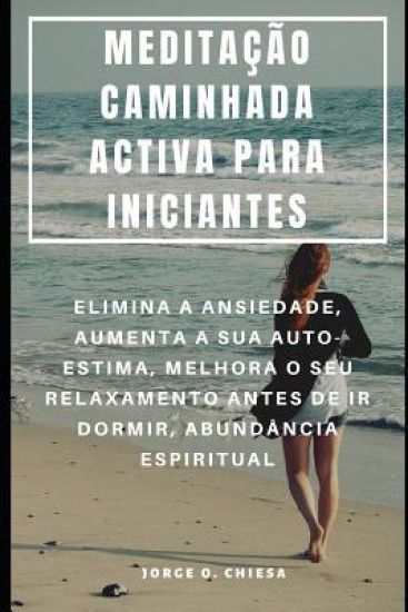 Meditação Caminhada Activa Para Iniciantes: Elimina a Ansiedade, Aumenta a Sua Auto-Estima, Melhora O Seu Relaxamento Antes de IR Dormir, Abundância E