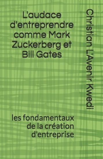 L'audace d'entreprendre comme Mark Zuckerberg et Bill Gates: les fondamentaux de la création d'entreprise