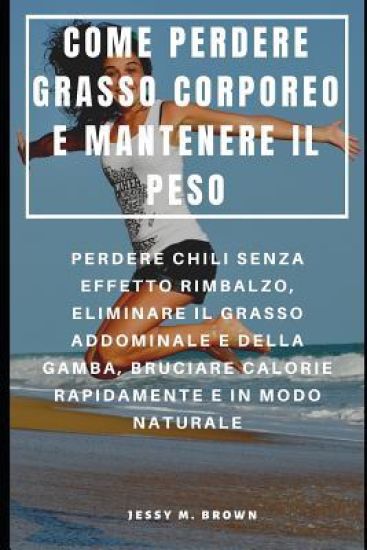Come Perdere Grasso Corporeo E Mantenere Il Peso: Perdere Chili Senza Effetto Rimbalzo, Eliminare Il Grasso Addominale E Della Gamba, Bruciare Calorie