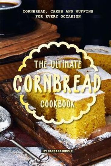 The Ultimate Cornbread Cookbook: Cornbread, Cakes and Muffins for Every Occasion