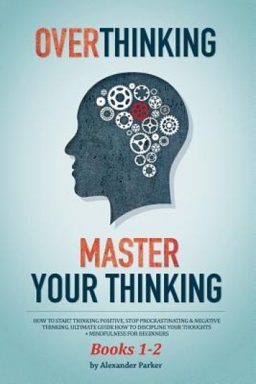 Overthinking & Master Your Thinking - Books 1-2: How To Start Thinking Positive, Stop Procrastinating & Negative Thinking. Ultimate Guide How To Disci