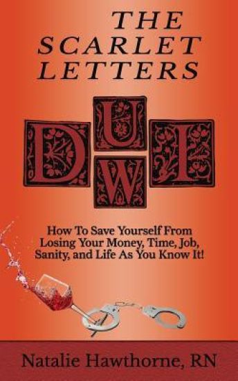 The Scarlet Letters DUI DWI: How to Save Yourself from Losing Your Money, Time, Job, Sanity and Life as you Know It!