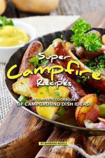 Super Campfire Recipes: A Complete Cookbook of Campground Dish Ideas!