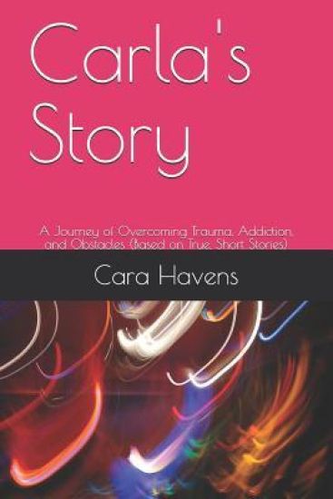 Carla's Story: A Journey of Overcoming Trauma, Addiction, and Obstacles (Based on True, Short Stories)