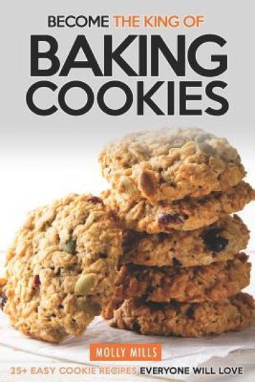 Become the King of Baking Cookies: 25+ Easy Cookie Recipes Everyone Will Love