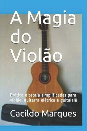 A Magia do Violão: Prática e teoria simplificadas para violão, guitarra elétrica e guitalelê
