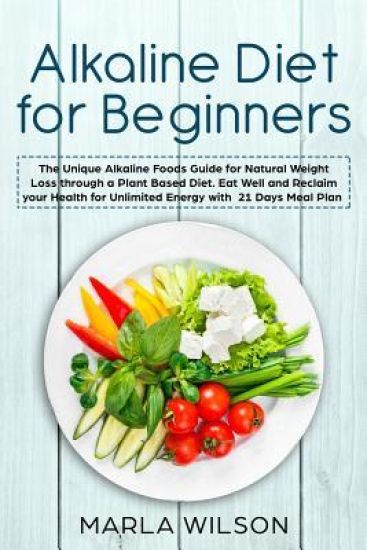 Alkaline Diet for Beginners: The Unique Alkaline Foods Guide for Natural Weight Loss through a Plant Based Diet. Eat Well and Reclaim your Health f