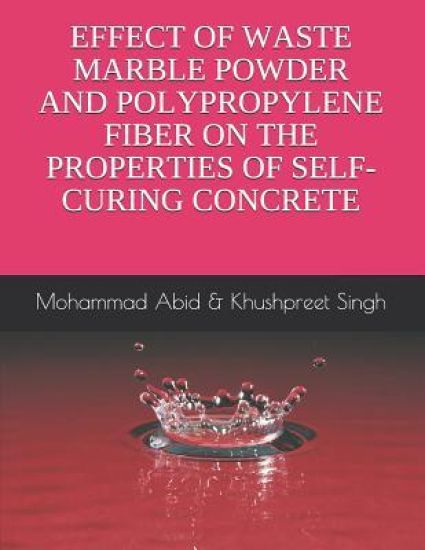 Effect of Waste Marble Powder and Polyproplene Fiber on the Properties of Self-Curing Concrete: Mohammad Abid & Khushpreet Singh
