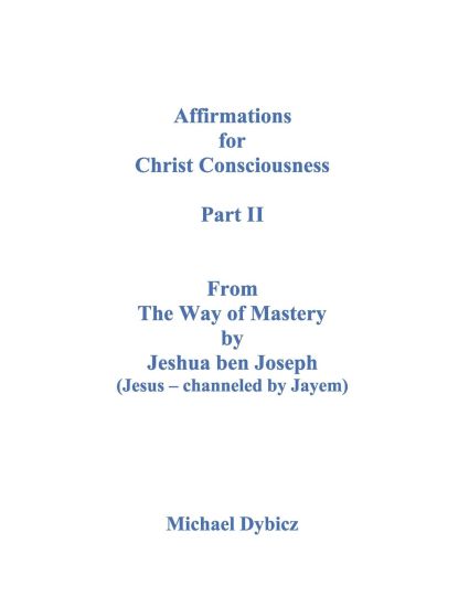 Affirmations for Christ Consciousness Part II From The Way of Mastery by Jeshua ben Joseph (Jesus - channeled by Jayem) Michael Dybicz