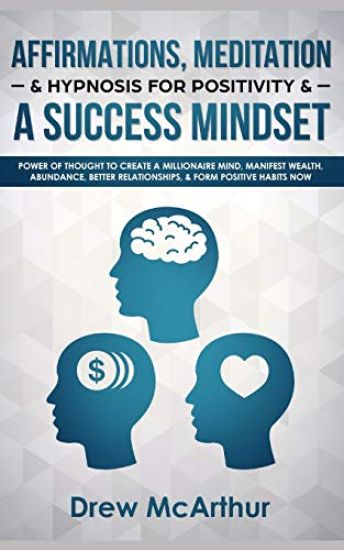 Affirmations, Meditation, & Hypnosis For Positivity & A Success Mindset: Power Of Thought To Create A Millionaire Mind, Manifest Wealth, Abundance, Be