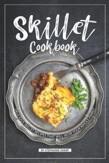 Skillet Cookbook: Delicious Skillet Recipes That Will WOW your Whole Family