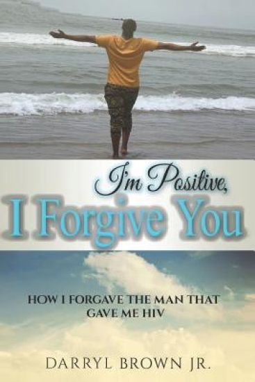 I'm Positive, I Forgive You: How I Forgave the Man That Gave Me HIV