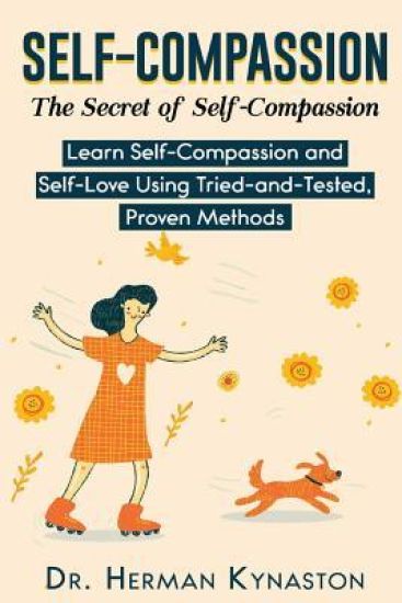 Self-Compassion: The Secret of Self-Compassion: Learn Self-Compassion and Self-Love Using Tried-and-Tested, Proven Methods