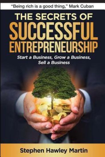 The Secrets of Successful Entrepreneurship: Start a Business, Grow a Business, Sell a Business
