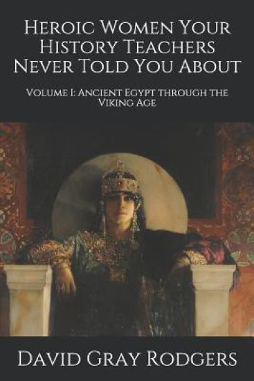 Heroic Women Your History Teachers Never Told You About: Volume I: Ancient Egypt through the Viking Age