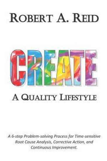 CREATE A Quality Lifestyle: A 6-step Problem-solving Process for Time-sensitive Root Cause Analysis, Corrective Action, and Continuous Improvement