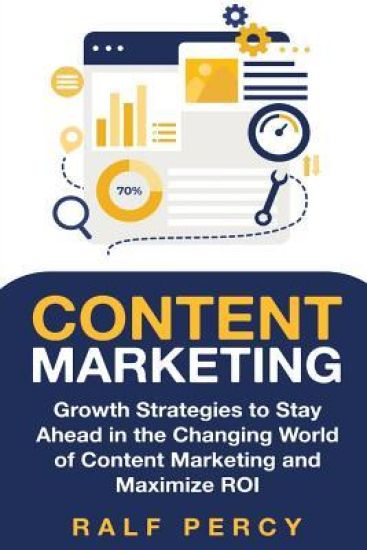 Content Marketing: Growth Strategies to Stay Ahead in the Changing World of Content Marketing and Maximize ROI.
