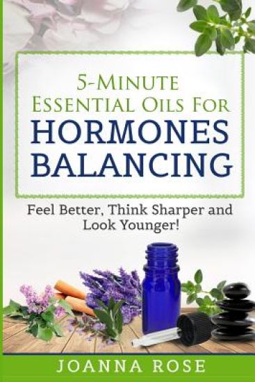 5-Minute Essential Oils For Hormones Balancing: Feel Better, Think Sharper and Look Younger!