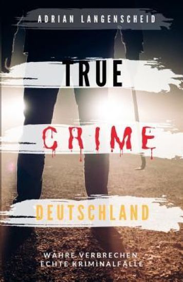 True Crime Deutschland: Wahre Verbrechen echte Kriminalfälle Adrian Langenscheid 15 schockierende Kurzgeschichten aus dem wahren Leben
