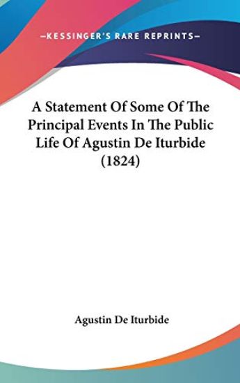Statement Of Some Of The Principal Events In The Public Life Of Agustin De Iturbide (1824)