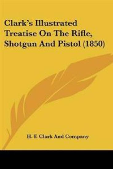 Clark's Illustrated Treatise on the Rifle, Shotgun and Pistol