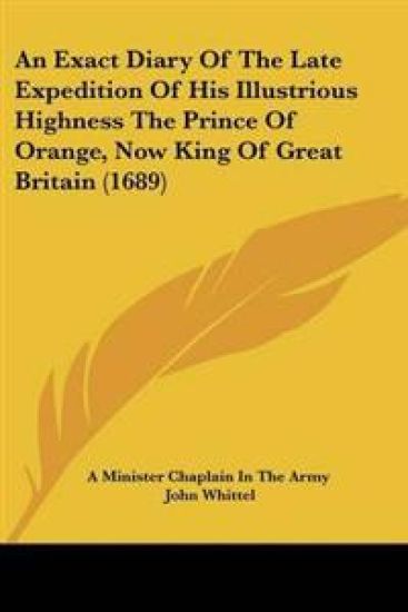 An Exact Diary of the Late Expedition of His Illustrious Highness the Prince of Orange, Now King of Great Britain