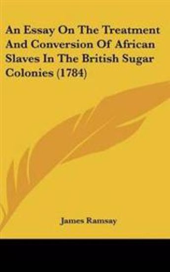 Essay On The Treatment And Conversion Of African Slaves In The British Sugar Colonies (1784)