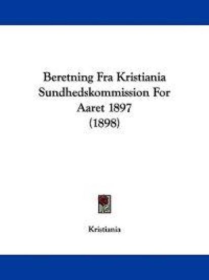 Beretning Fra Kristiania Sundhedskommission for Aaret 1897