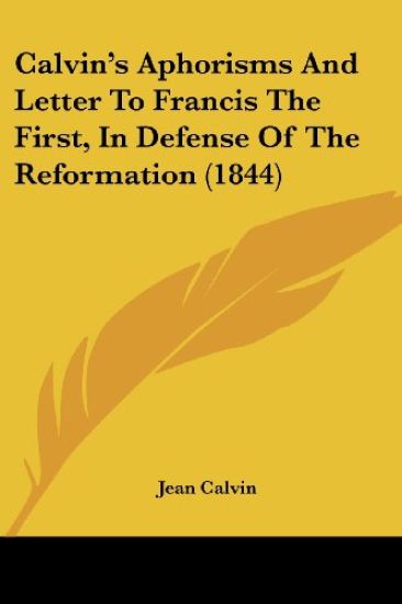 Calvin's Aphorisms And Letter To Francis The First, In Defense Of The Reformation (1844)