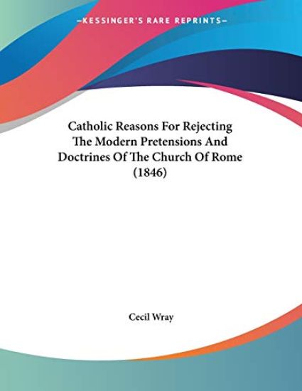 Catholic Reasons for Rejecting the Modern Pretensions and Doctrines of the Church of Rome