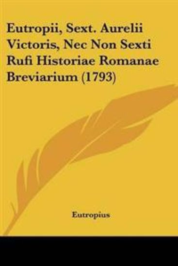 Eutropii, Sext. Aurelii Victoris, Nec Non Sexti Rufi Historiae Romanae Breviarium (1793)