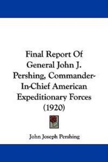 Final Report Of General John J. Pershing, Commander-In-Chief American Expeditionary Forces (1920)