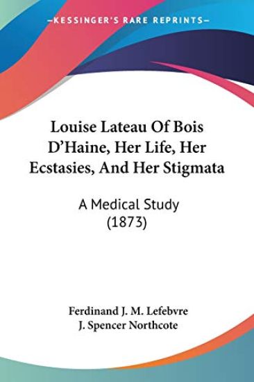 Louise Lateau of Bois D'haine, Her Life, Her Ecstasies, and Her Stigmata