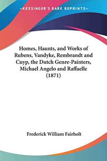 Homes, Haunts, And Works Of Rubens, Vandyke, Rembrandt And Cuyp, The Dutch Genre-Painters, Michael Angelo And Raffaelle (1871)