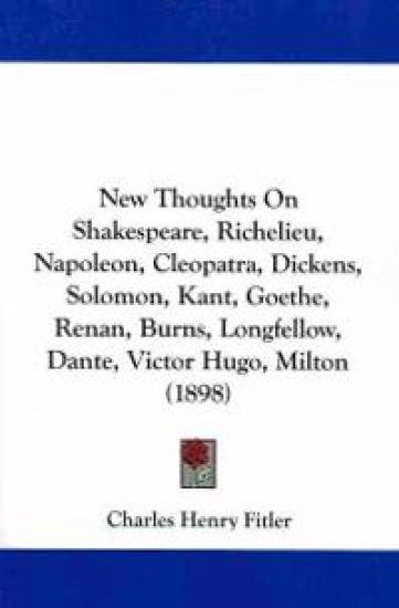 New Thoughts on Shakespeare, Richelieu, Napoleon, Cleopatra, Dickens, Solomon, Kant, Goethe, Renan, Burns, Longfellow, Dante, Victor Hugo, Milton