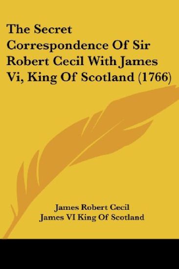 Secret Correspondence Of Sir Robert Cecil With James Vi, King Of Scotland (1766)
