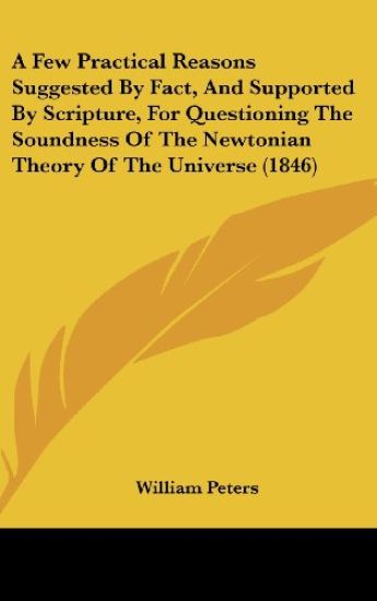 Few Practical Reasons Suggested By Fact, And Supported By Scripture, For Questioning The Soundness Of The Newtonian Theory Of The Universe (1846)