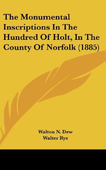 The Monumental Inscriptions in the Hundred of Holt, in the County of Norfolk